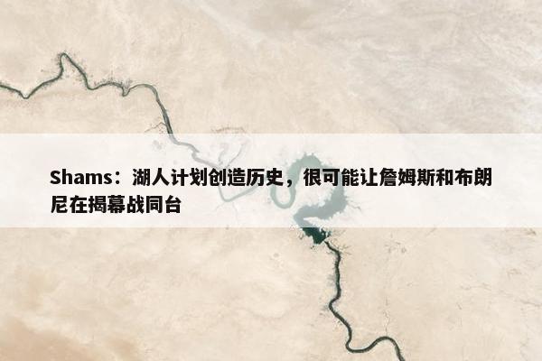 Shams：湖人计划创造历史，很可能让詹姆斯和布朗尼在揭幕战同台