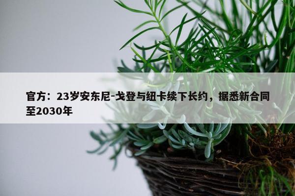 官方：23岁安东尼-戈登与纽卡续下长约，据悉新合同至2030年