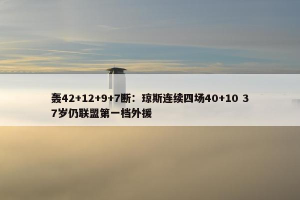 轰42+12+9+7断：琼斯连续四场40+10 37岁仍联盟第一档外援