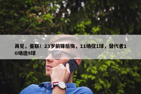 再见，曼联！23岁前锋后悔，11场仅1球，替代者10场造9球