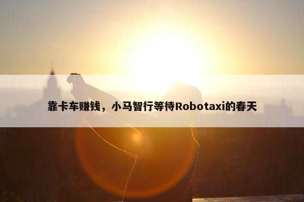 靠卡车赚钱，小马智行等待Robotaxi的春天