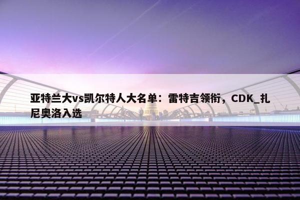 亚特兰大vs凯尔特人大名单：雷特吉领衔，CDK_扎尼奥洛入选