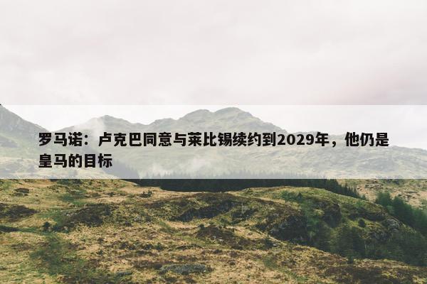 罗马诺：卢克巴同意与莱比锡续约到2029年，他仍是皇马的目标