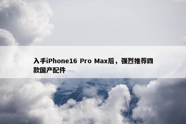 入手iPhone16 Pro Max后，强烈推荐四款国产配件