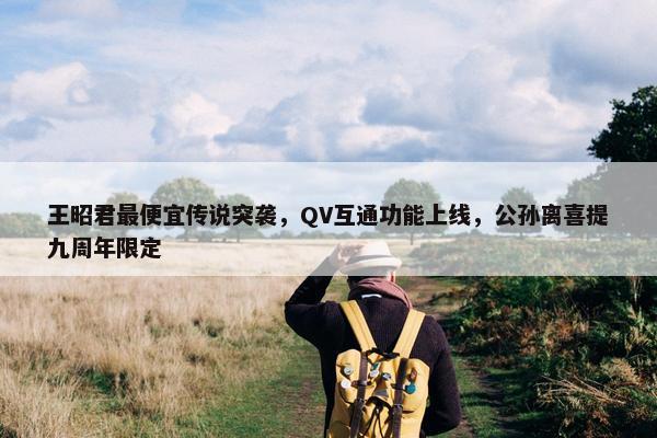 王昭君最便宜传说突袭，QV互通功能上线，公孙离喜提九周年限定