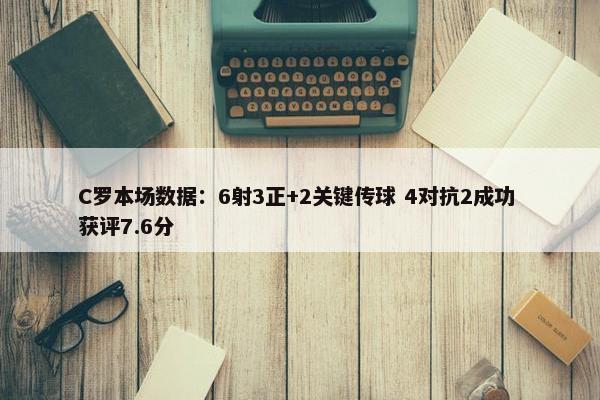 C罗本场数据：6射3正+2关键传球 4对抗2成功 获评7.6分