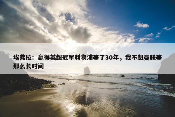 埃弗拉：赢得英超冠军利物浦等了30年，我不想曼联等那么长时间