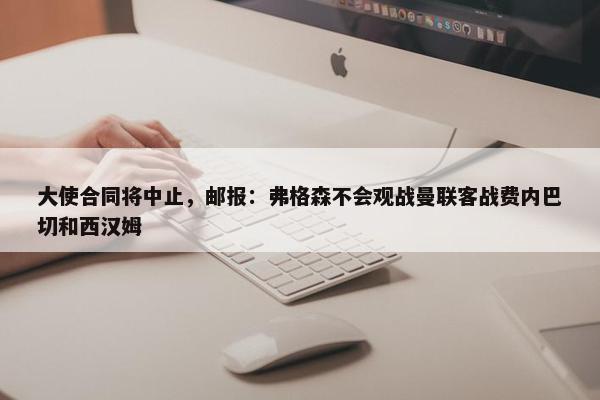 大使合同将中止，邮报：弗格森不会观战曼联客战费内巴切和西汉姆