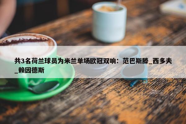 共3名荷兰球员为米兰单场欧冠双响：范巴斯滕_西多夫_赖因德斯