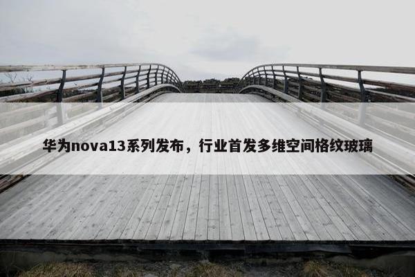 华为nova13系列发布，行业首发多维空间格纹玻璃