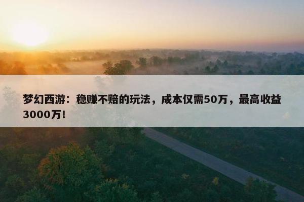 梦幻西游：稳赚不赔的玩法，成本仅需50万，最高收益3000万！