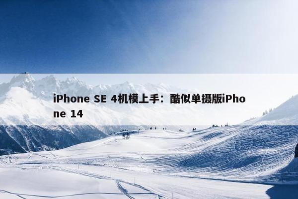 iPhone SE 4机模上手：酷似单摄版iPhone 14