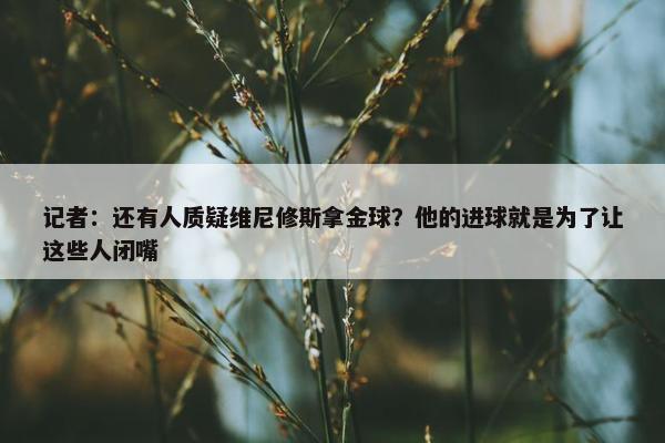 记者：还有人质疑维尼修斯拿金球？他的进球就是为了让这些人闭嘴