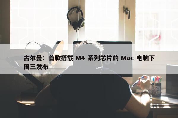 古尔曼：首款搭载 M4 系列芯片的 Mac 电脑下周三发布