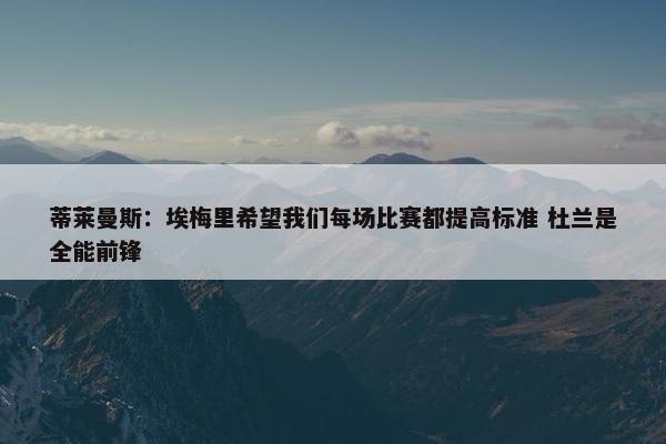 蒂莱曼斯：埃梅里希望我们每场比赛都提高标准 杜兰是全能前锋