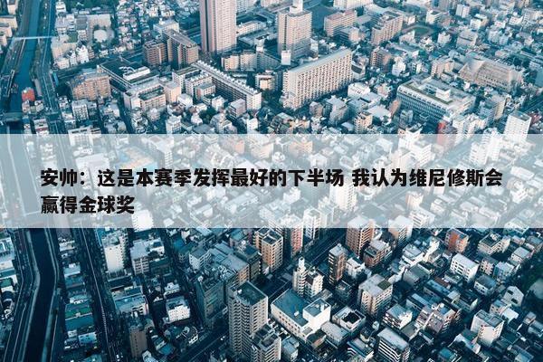 安帅：这是本赛季发挥最好的下半场 我认为维尼修斯会赢得金球奖