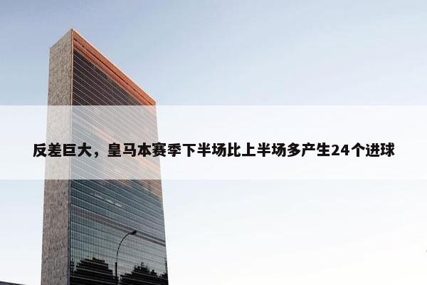 反差巨大，皇马本赛季下半场比上半场多产生24个进球