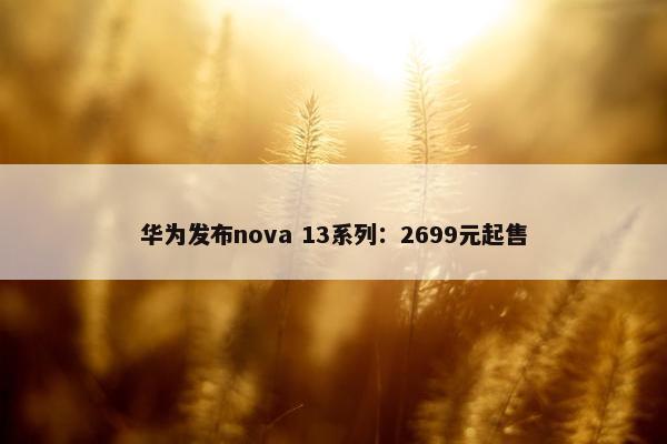 华为发布nova 13系列：2699元起售