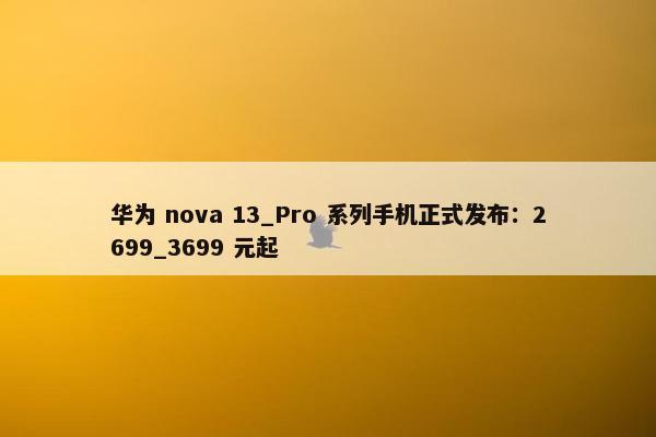 华为 nova 13_Pro 系列手机正式发布：2699_3699 元起