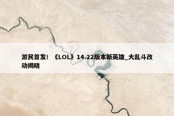 游民首发！《LOL》14.22版本新英雄_大乱斗改动揭晓