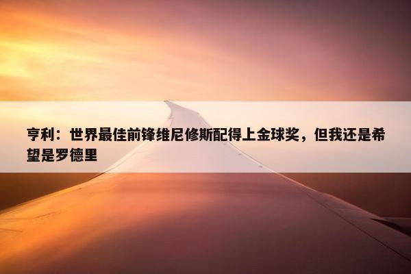 亨利：世界最佳前锋维尼修斯配得上金球奖，但我还是希望是罗德里