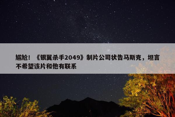 尴尬！《银翼杀手2049》制片公司状告马斯克，坦言不希望该片和他有联系