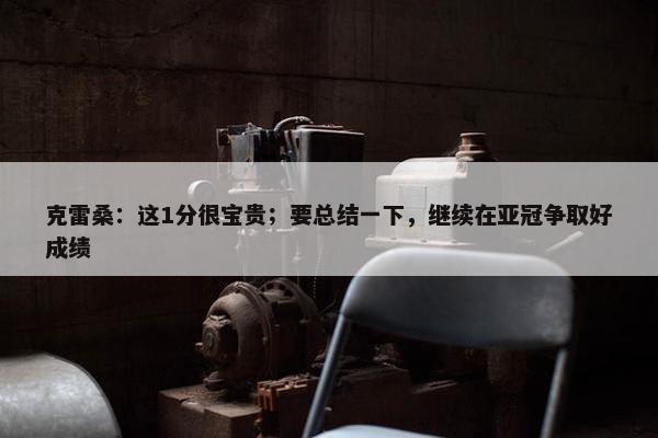 克雷桑：这1分很宝贵；要总结一下，继续在亚冠争取好成绩