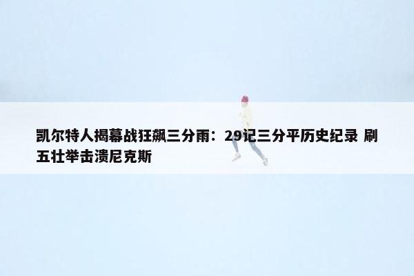 凯尔特人揭幕战狂飙三分雨：29记三分平历史纪录 刷五壮举击溃尼克斯