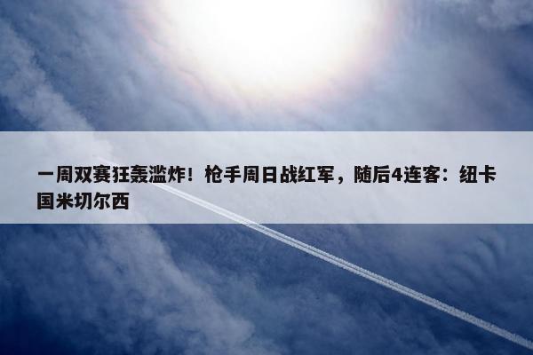 一周双赛狂轰滥炸！枪手周日战红军，随后4连客：纽卡国米切尔西