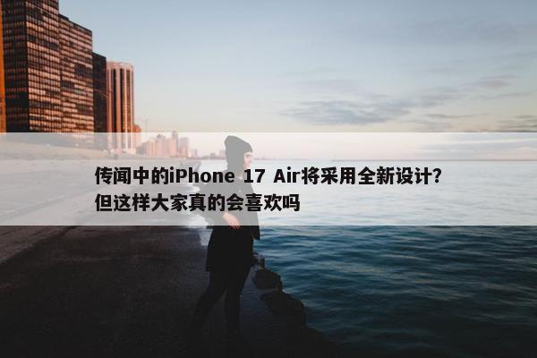 传闻中的iPhone 17 Air将采用全新设计？但这样大家真的会喜欢吗