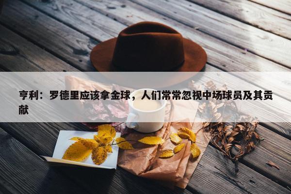 亨利：罗德里应该拿金球，人们常常忽视中场球员及其贡献