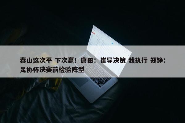 泰山这次平 下次赢！唐田：崔导决策 我执行 郑铮：足协杯决赛前检验阵型