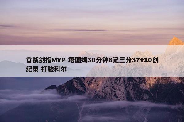 首战剑指MVP 塔图姆30分钟8记三分37+10创纪录 打脸科尔