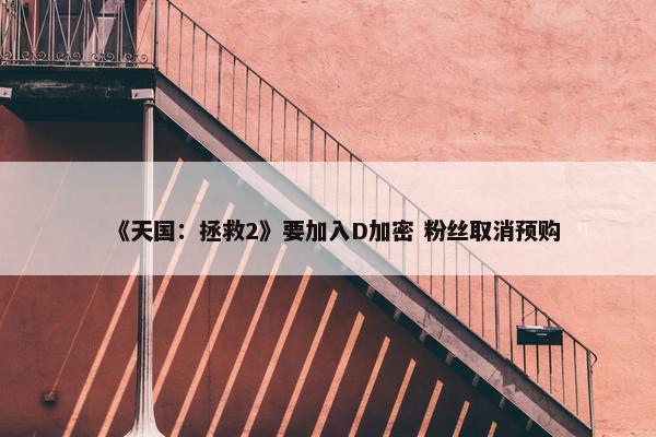 《天国：拯救2》要加入D加密 粉丝取消预购