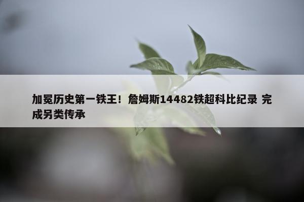 加冕历史第一铁王！詹姆斯14482铁超科比纪录 完成另类传承