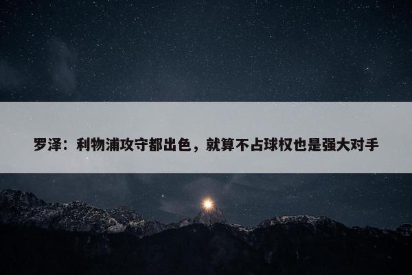 罗泽：利物浦攻守都出色，就算不占球权也是强大对手