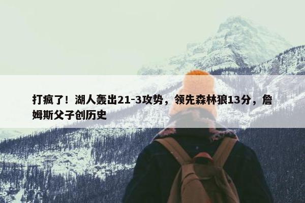 打疯了！湖人轰出21-3攻势，领先森林狼13分，詹姆斯父子创历史