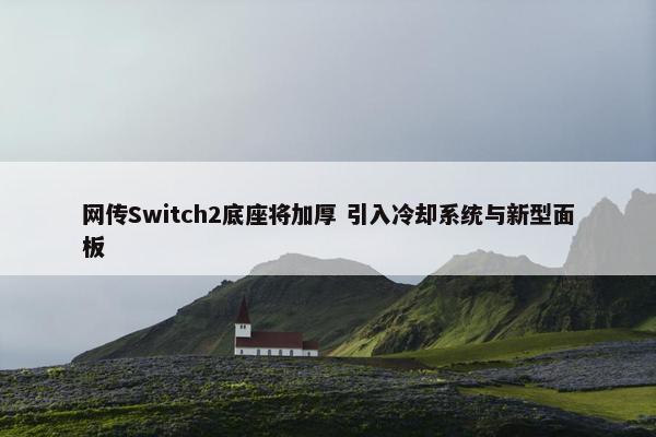 网传Switch2底座将加厚 引入冷却系统与新型面板