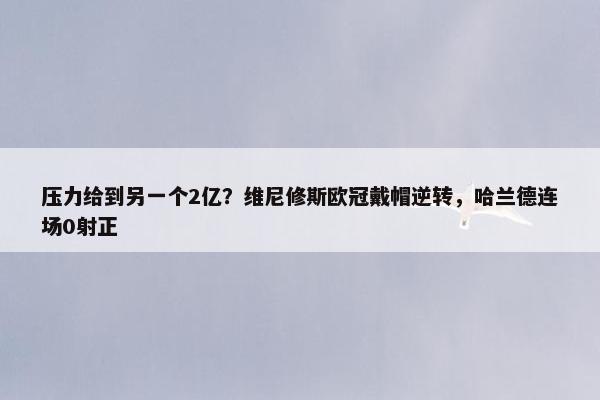 压力给到另一个2亿？维尼修斯欧冠戴帽逆转，哈兰德连场0射正