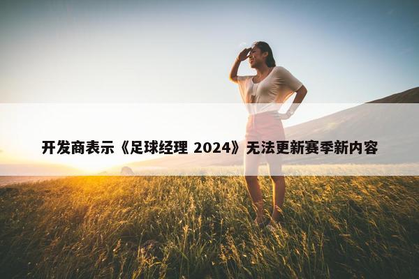 开发商表示《足球经理 2024》无法更新赛季新内容