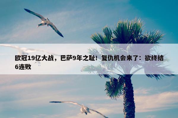 欧冠19亿大战，巴萨9年之耻！复仇机会来了：欲终结6连败