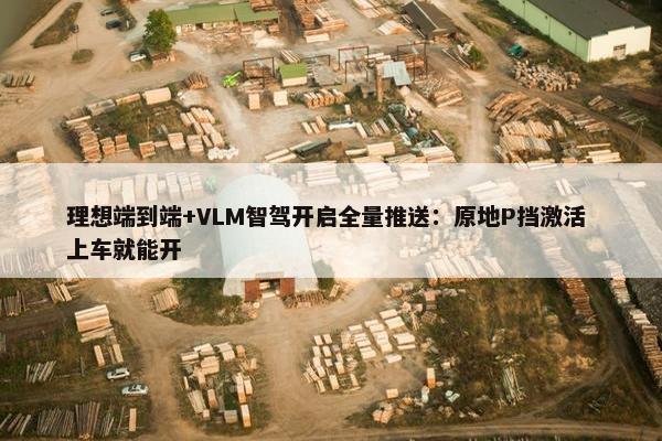 理想端到端+VLM智驾开启全量推送：原地P挡激活 上车就能开