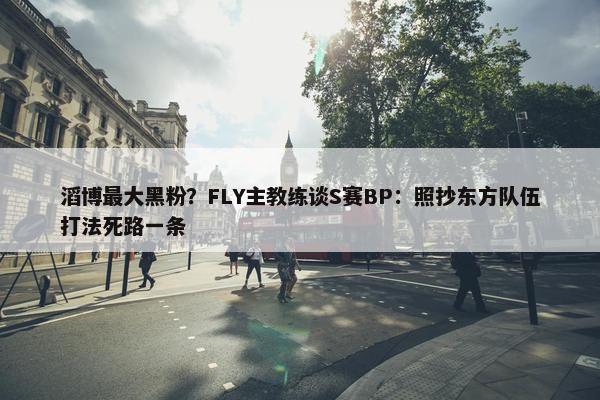 滔博最大黑粉？FLY主教练谈S赛BP：照抄东方队伍打法死路一条