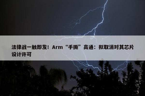 法律战一触即发！Arm“手撕”高通：拟取消对其芯片设计许可