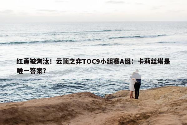 红莲被淘汰！云顶之弈TOC9小组赛A组：卡莉丝塔是唯一答案？