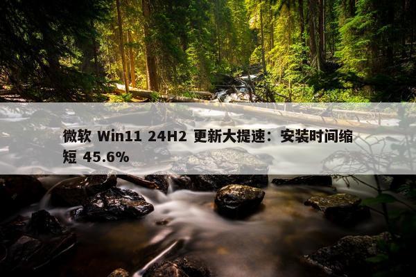 微软 Win11 24H2 更新大提速：安装时间缩短 45.6%