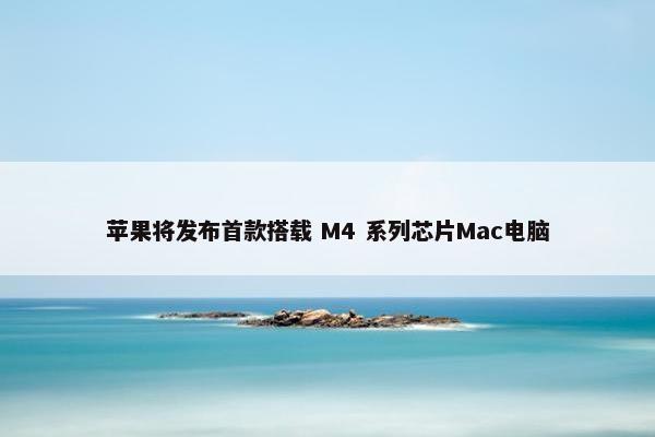 苹果将发布首款搭载 M4 系列芯片Mac电脑