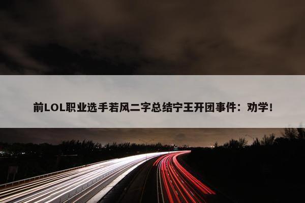 前LOL职业选手若风二字总结宁王开团事件：劝学！