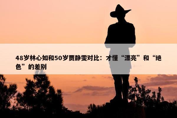 48岁林心如和50岁贾静雯对比：才懂“漂亮”和“绝色”的差别