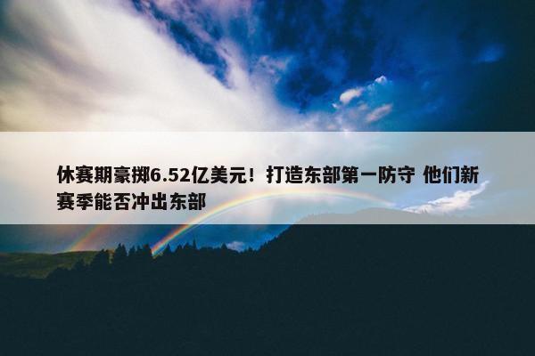 休赛期豪掷6.52亿美元！打造东部第一防守 他们新赛季能否冲出东部